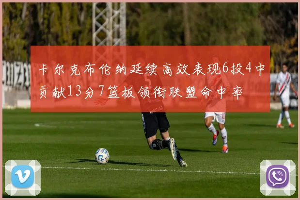 卡尔克布伦纳延续高效表现6投4中贡献13分7篮板领衔联盟命中率