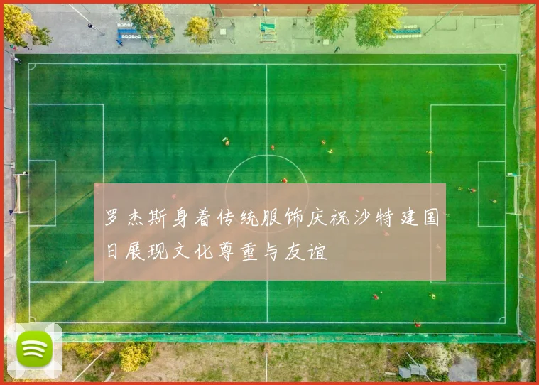 罗杰斯身着传统服饰庆祝沙特建国日展现文化尊重与友谊