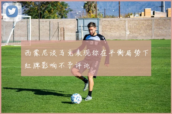 西蒙尼谈马竞表现称在平衡局势下红牌影响不予评论