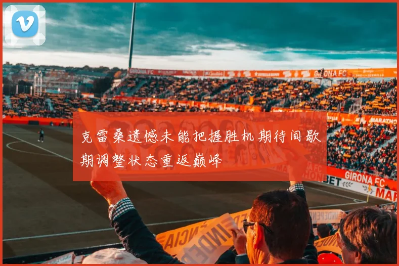 克雷桑遗憾未能把握胜机期待间歇期调整状态重返巅峰