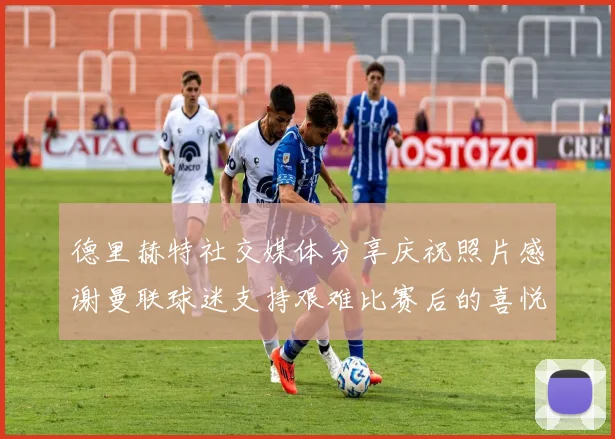 德里赫特社交媒体分享庆祝照片感谢曼联球迷支持艰难比赛后的喜悦