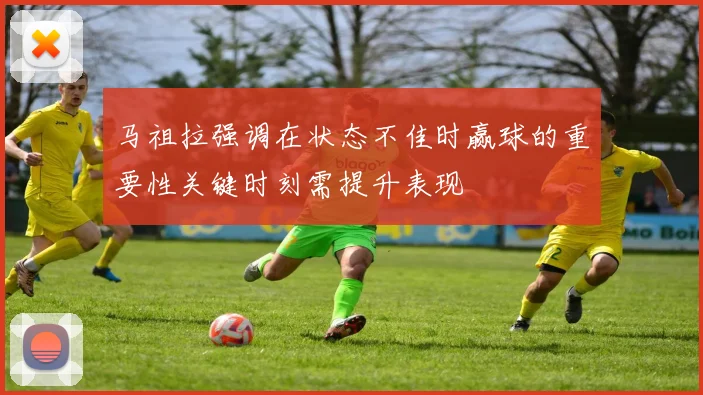 马祖拉强调在状态不佳时赢球的重要性关键时刻需提升表现