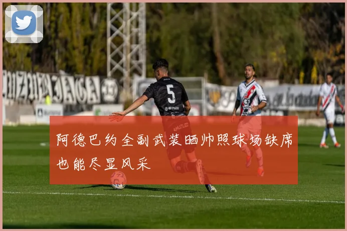 阿德巴约全副武装晒帅照球场缺席也能尽显风采