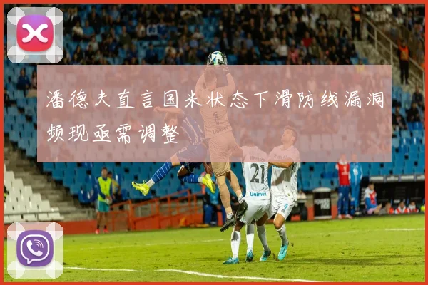 潘德夫直言国米状态下滑防线漏洞频现亟需调整