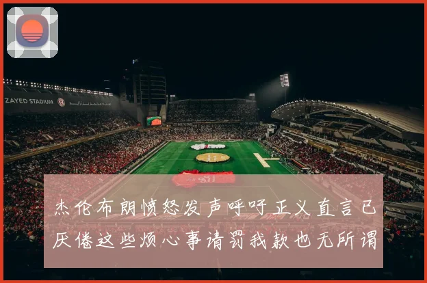 杰伦布朗愤怒发声呼吁正义直言已厌倦这些烦心事请罚我款也无所谓