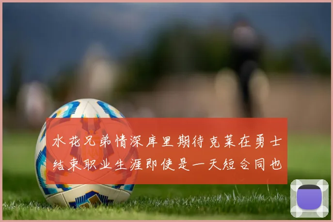 水花兄弟情深库里期待克莱在勇士结束职业生涯即使是一天短合同也无妨