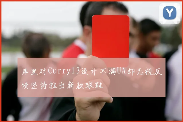 库里对Curry13设计不满UA却无视反馈坚持推出新款球鞋