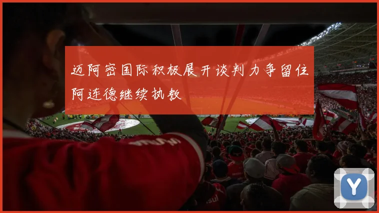 迈阿密国际积极展开谈判力争留住阿连德继续执教