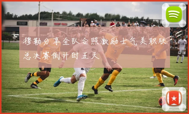 穆勒分享全队合照激励士气美职联总决赛倒计时五天