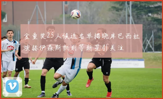 金童奖25人候选名单揭晓库巴西杜埃赫伊森斯凯利等新星引关注