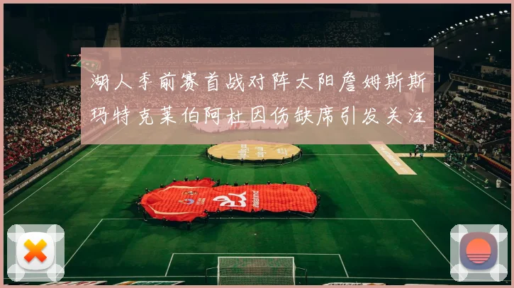 湖人季前赛首战对阵太阳詹姆斯斯玛特克莱伯阿杜因伤缺席引发关注