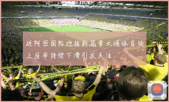 迈阿密国际迎接新篇章大通体育场上座率持续下滑引发关注