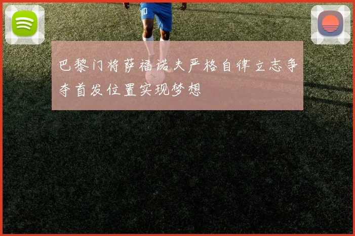 巴黎门将萨福诺夫严格自律立志争夺首发位置实现梦想