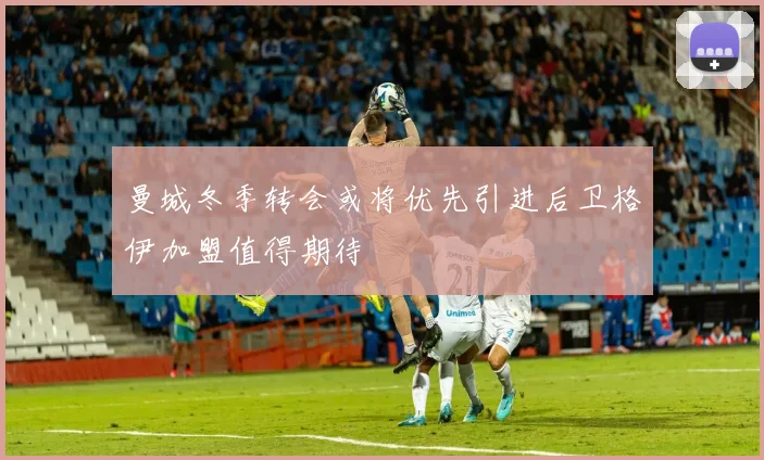 曼城冬季转会或将优先引进后卫格伊加盟值得期待