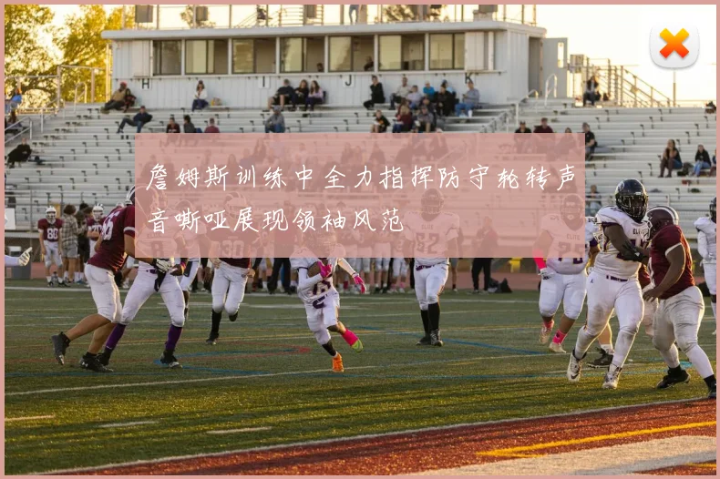 詹姆斯训练中全力指挥防守轮转声音嘶哑展现领袖风范
