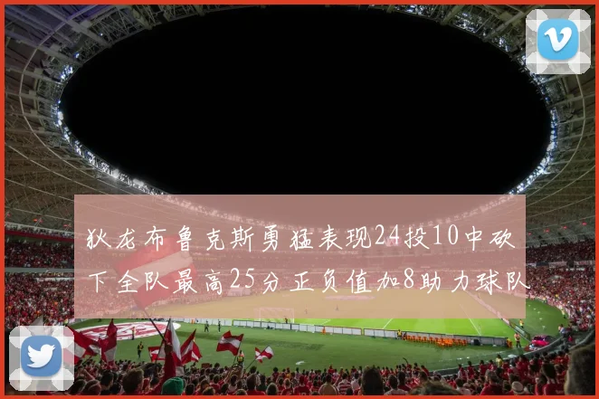 狄龙布鲁克斯勇猛表现24投10中砍下全队最高25分正负值加8助力球队胜利