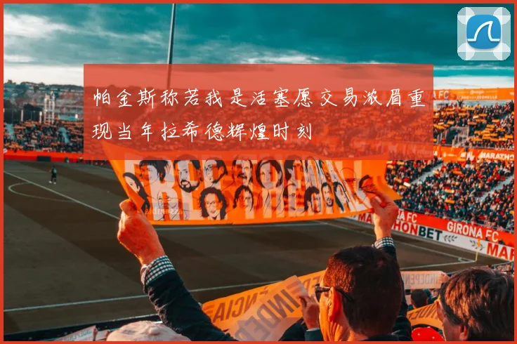 帕金斯称若我是活塞愿交易浓眉重现当年拉希德辉煌时刻