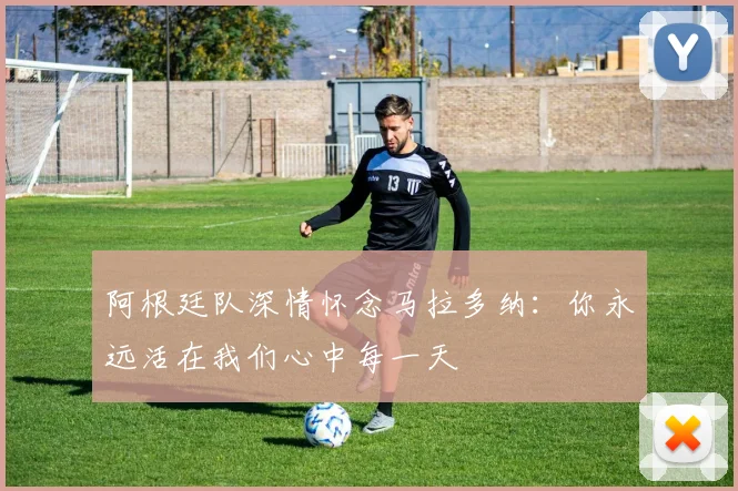 阿根廷队深情怀念马拉多纳：你永远活在我们心中每一天