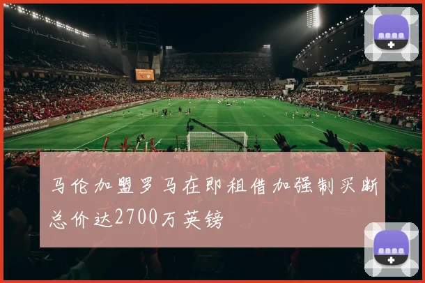 马伦加盟罗马在即租借加强制买断总价达2700万英镑