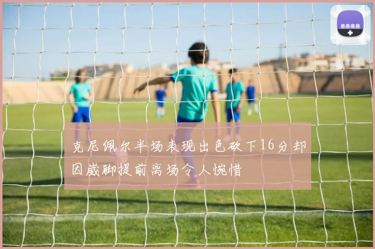 克尼佩尔半场表现出色砍下16分却因崴脚提前离场令人惋惜