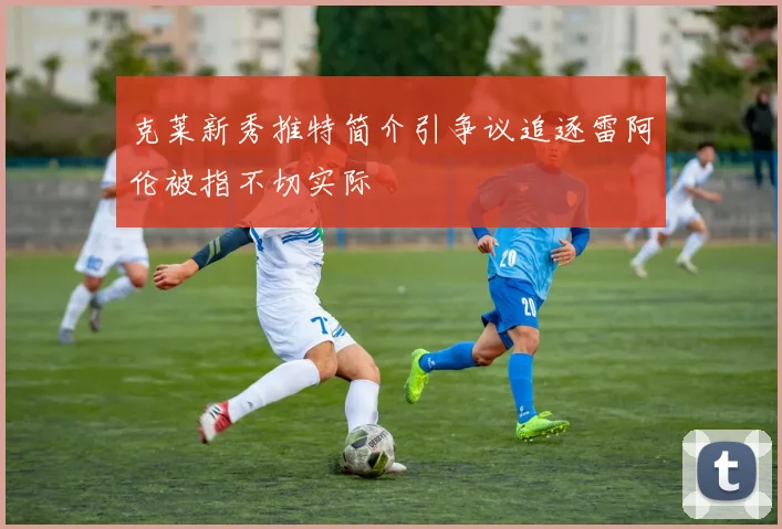 克莱新秀推特简介引争议追逐雷阿伦被指不切实际