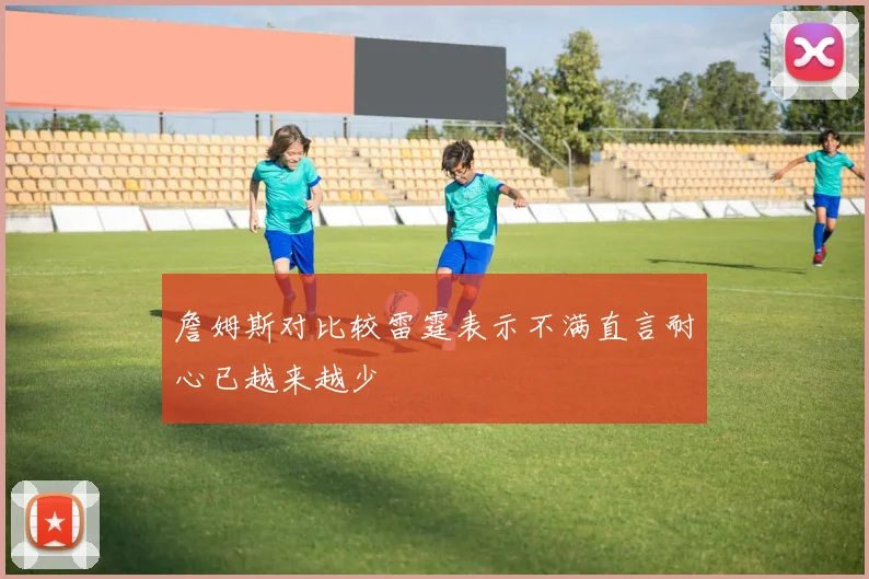 詹姆斯对比较雷霆表示不满直言耐心已越来越少