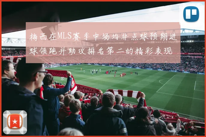 梅西在MLS赛季中场均非点球预期进球领跑并助攻排名第二的精彩表现