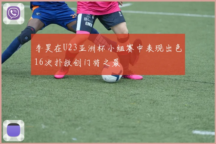 李昊在U23亚洲杯小组赛中表现出色16次扑救创门将之最