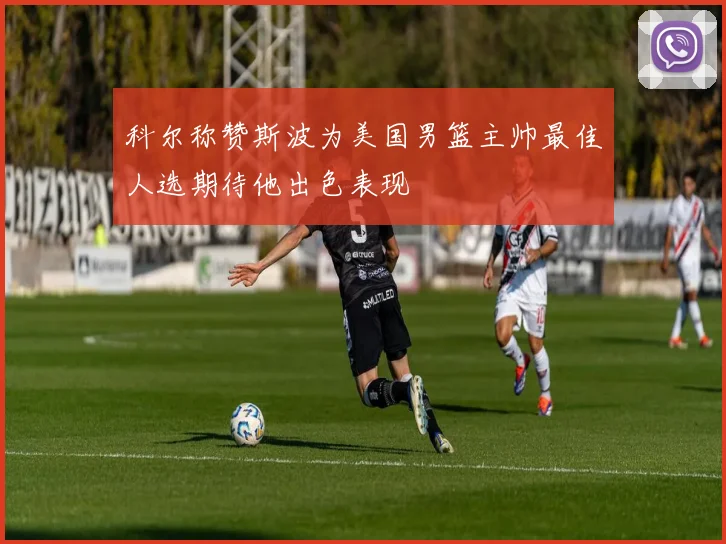 科尔称赞斯波为美国男篮主帅最佳人选期待他出色表现