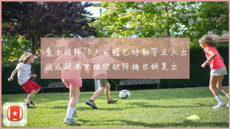 勇士对阵76人前瞻巴特勒等五人出战成疑库里继续缺阵梅尔顿复出