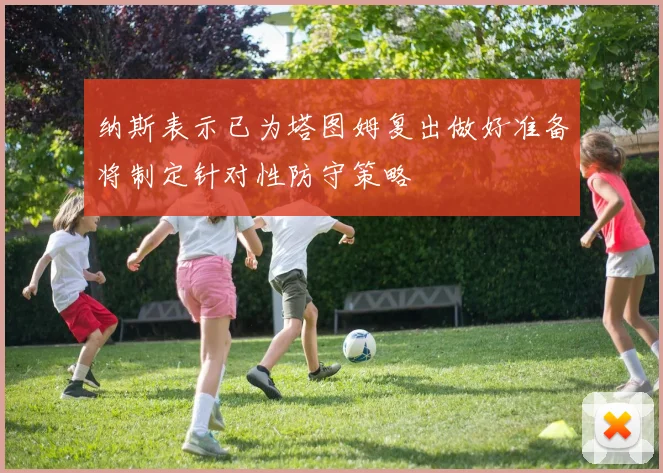 纳斯表示已为塔图姆复出做好准备将制定针对性防守策略