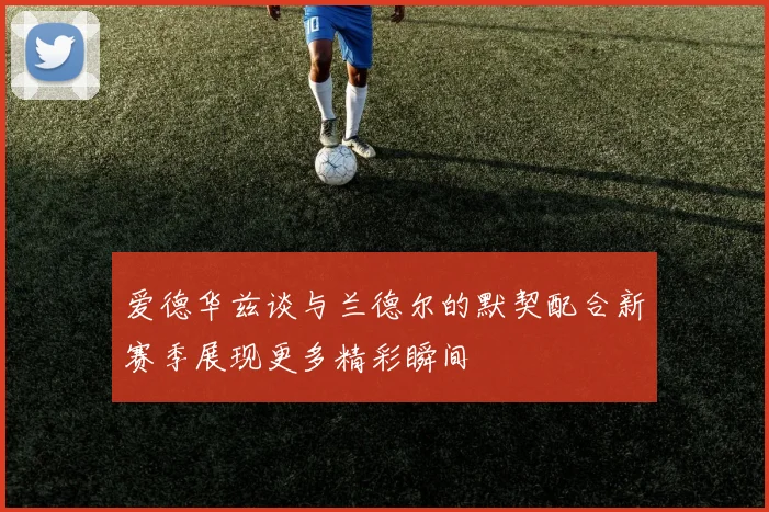 爱德华兹谈与兰德尔的默契配合新赛季展现更多精彩瞬间