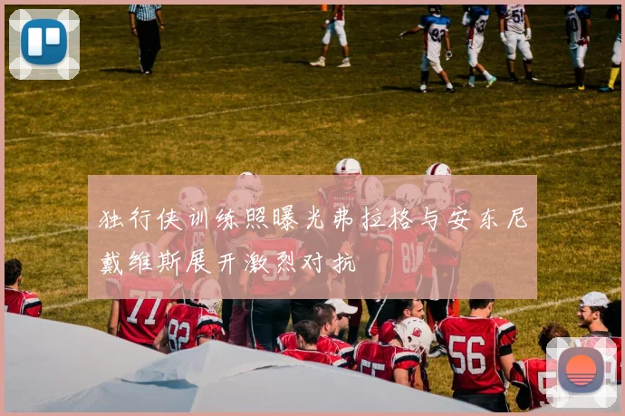 独行侠训练照曝光弗拉格与安东尼戴维斯展开激烈对抗