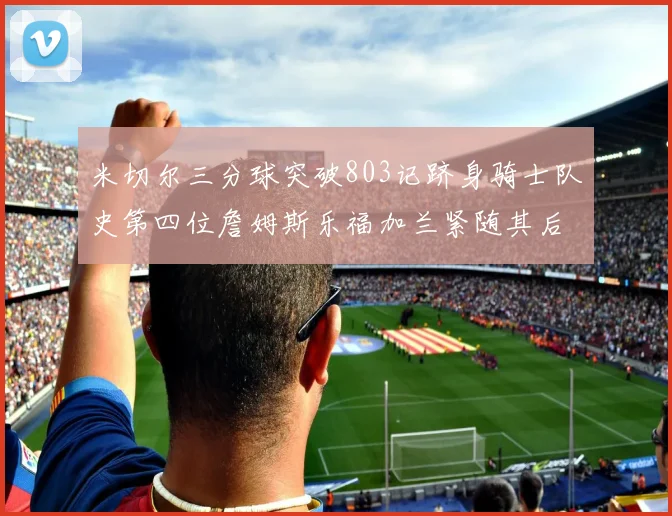 米切尔三分球突破803记跻身骑士队史第四位詹姆斯乐福加兰紧随其后