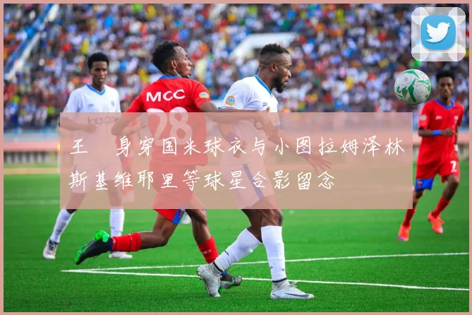 王濛身穿国米球衣与小图拉姆泽林斯基维耶里等球星合影留念
