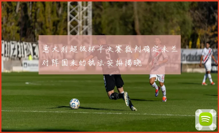 意大利超级杯半决赛裁判确定米兰对阵国米的执法安排揭晓