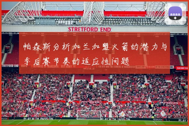 帕森斯分析加兰加盟火箭的潜力与季后赛节奏的适应性问题