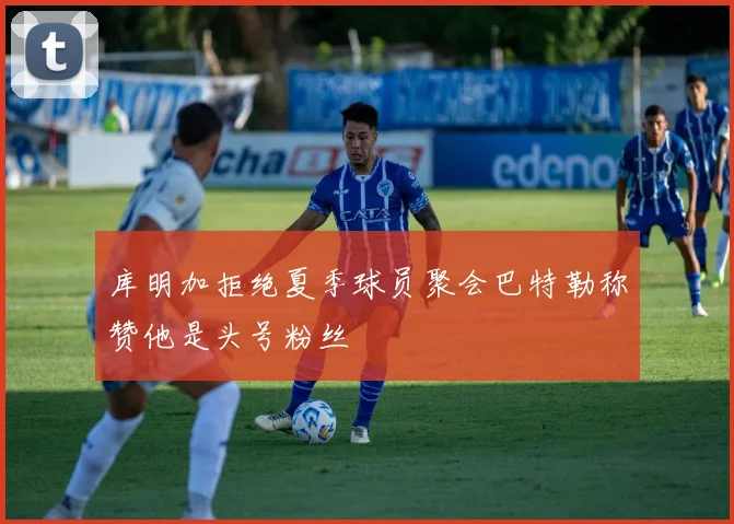 库明加拒绝夏季球员聚会巴特勒称赞他是头号粉丝