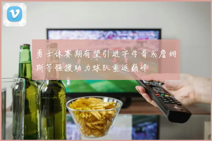 勇士休赛期有望引进字母哥或詹姆斯等强援助力球队重返巅峰