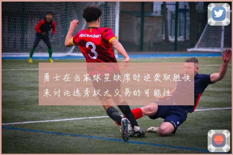 勇士在当家球星缺席时逆袭取胜快来讨论选秀权大交易的可能性