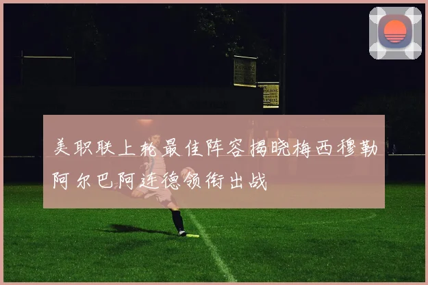 美职联上轮最佳阵容揭晓梅西穆勒阿尔巴阿连德领衔出战