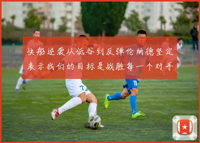 快船逆袭从低谷到反弹伦纳德坚定表示我们的目标是战胜每一个对手
