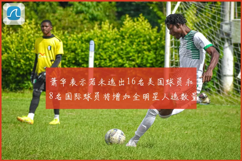 萧华表示若未选出16名美国球员和8名国际球员将增加全明星人选数量